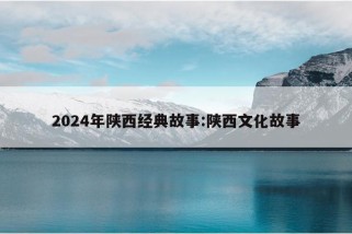 2024年陕西经典故事:陕西文化故事