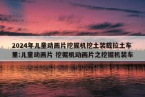 2024年儿童动画片挖掘机挖土装载拉土车里:儿童动画片 挖掘机动画片之挖掘机装车