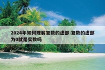 2024年如何理解复数的虚部:复数的虚部为0就是实数吗