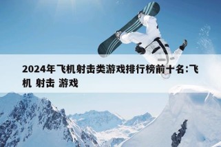 2024年飞机射击类游戏排行榜前十名:飞机 射击 游戏