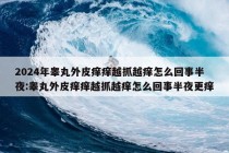 2024年睾丸外皮痒痒越抓越痒怎么回事半夜:睾丸外皮痒痒越抓越痒怎么回事半夜更痒