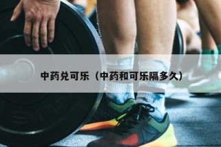 中药兑可乐（中药和可乐隔多久）