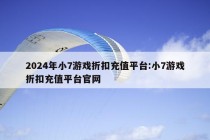 2024年小7游戏折扣充值平台:小7游戏折扣充值平台官网