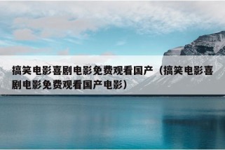 搞笑电影喜剧电影免费观看国产（搞笑电影喜剧电影免费观看国产电影）