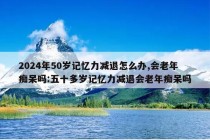 2024年50岁记忆力减退怎么办,会老年痴呆吗:五十多岁记忆力减退会老年痴呆吗