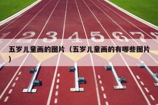 五岁儿童画的图片（五岁儿童画的有哪些图片）