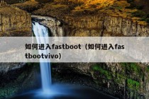 如何进入fastboot（如何进入fastbootvivo）