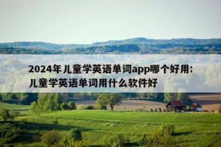 2024年儿童学英语单词app哪个好用:儿童学英语单词用什么软件好