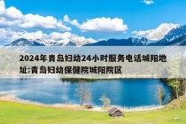 2024年青岛妇幼24小时服务电话城阳地址:青岛妇幼保健院城阳院区