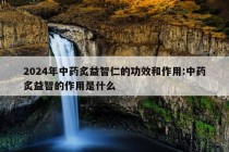 2024年中药炙益智仁的功效和作用:中药炙益智的作用是什么