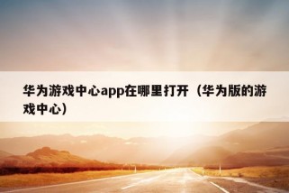 华为游戏中心app在哪里打开（华为版的游戏中心）