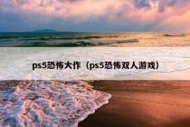 ps5恐怖大作（ps5恐怖双人游戏）