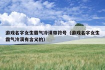 游戏名字女生霸气冷漠带符号（游戏名字女生霸气冷漠有含义的）