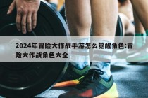 2024年冒险大作战手游怎么觉醒角色:冒险大作战角色大全