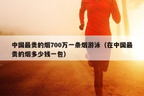 中国最贵的烟700万一条烟游泳（在中国最贵的烟多少钱一包）