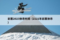 彩票2023休市时间（2121年彩票休市）