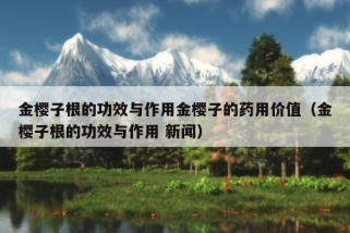 金樱子根的功效与作用金樱子的药用价值（金樱子根的功效与作用 新闻）