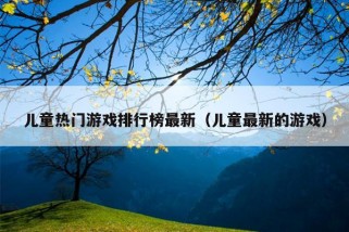 儿童热门游戏排行榜最新（儿童最新的游戏）