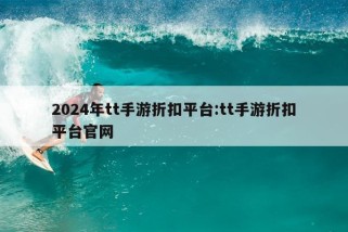 2024年tt手游折扣平台:tt手游折扣平台官网