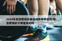 2024年射击靶场设备游戏有哪些软件:射击靶场的子弹是真的吗