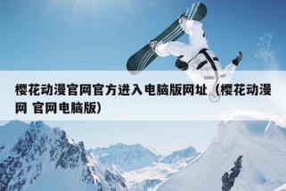 樱花动漫官网官方进入电脑版网址（樱花动漫网 官网电脑版）