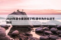 2024年游卡要倒闭了吗:游卡为什么还不倒闭