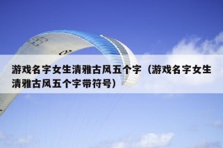 游戏名字女生清雅古风五个字（游戏名字女生清雅古风五个字带符号）