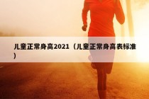 儿童正常身高2021（儿童正常身高表标准）