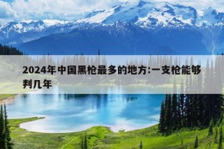 2024年中国黑枪最多的地方:一支枪能够判几年