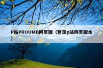 P站PROUMB网页版（登录p站网页版本）