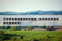 兰花草免费观看视频完整版（乱世桃花免费观看完整版高清）