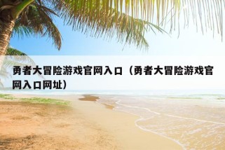 勇者大冒险游戏官网入口（勇者大冒险游戏官网入口网址）