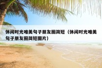 休闲时光唯美句子朋友圈简短（休闲时光唯美句子朋友圈简短图片）