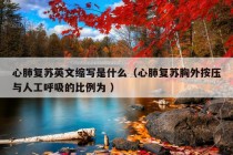 心肺复苏英文缩写是什么（心肺复苏胸外按压与人工呼吸的比例为 ）