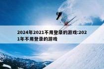 2024年2021不用登录的游戏:2021年不用登录的游戏