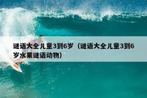 谜语大全儿童3到6岁（谜语大全儿童3到6岁水果谜语动物）