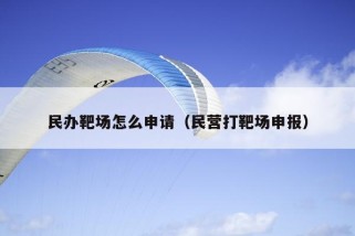 民办靶场怎么申请（民营打靶场申报）