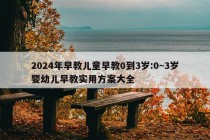 2024年早教儿童早教0到3岁:0~3岁婴幼儿早教实用方案大全