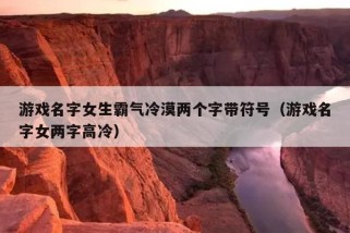 游戏名字女生霸气冷漠两个字带符号（游戏名字女两字高冷）