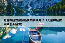 儿童神经性尿频最快的解决办法（儿童神经性尿频怎么解决）