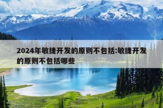 2024年敏捷开发的原则不包括:敏捷开发的原则不包括哪些