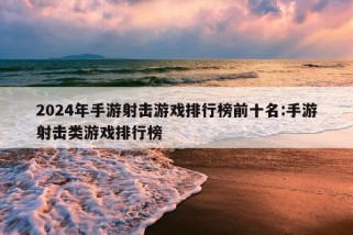 2024年手游射击游戏排行榜前十名:手游射击类游戏排行榜