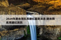 2024年跳水领队周继红最新消息:跳水教练周继红简历