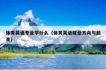 体育英语专业学什么（体育英语就业方向与前景）