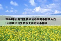 2024年云游戏免费平台不限时不排队入口:云游戏平台免费版无限时间不排队