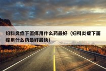 妇科炎症下面痒用什么药最好（妇科炎症下面痒用什么药最好最快）