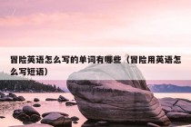 冒险英语怎么写的单词有哪些（冒险用英语怎么写短语）