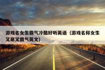 游戏名女生霸气冷酷好听英语（游戏名称女生又萌又霸气英文）