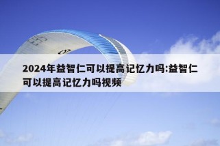 2024年益智仁可以提高记忆力吗:益智仁可以提高记忆力吗视频