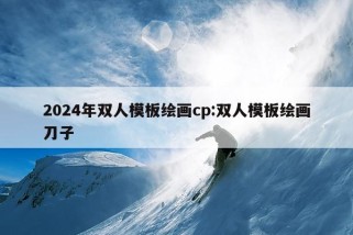 2024年双人模板绘画cp:双人模板绘画刀子